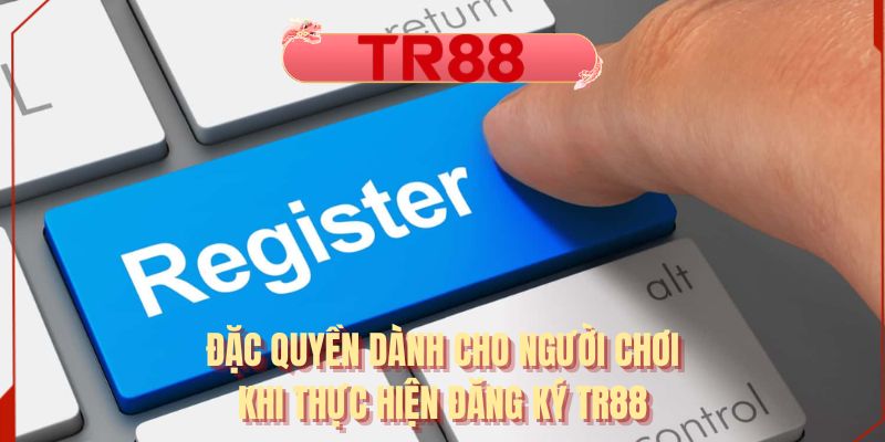 Đặc quyền dành cho người chơi khi thực hiện đăng ký TR88